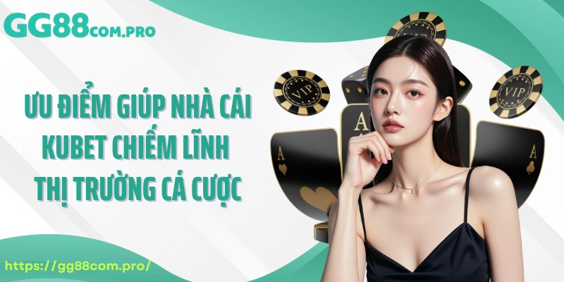 Ưu điểm giúp nhà cái KUBET chiếm lĩnh thị trường cá cược